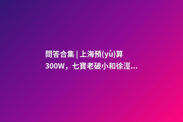 問答合集 | 上海預(yù)算300W，七寶老破小和徐涇動遷房哪個更合適？